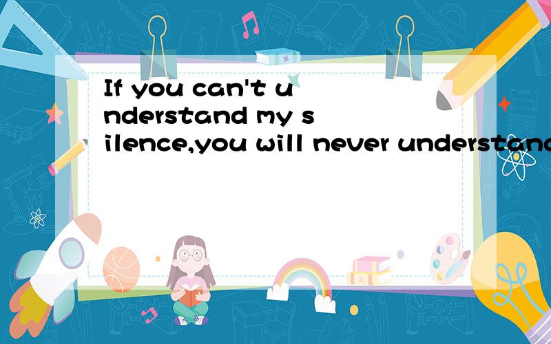If you can't understand my silence,you will never understand