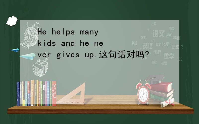 He helps many kids and he never gives up.这句话对吗?