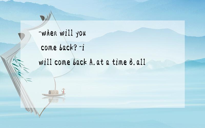 -when will you come back?-i will come back A.at a time B.all