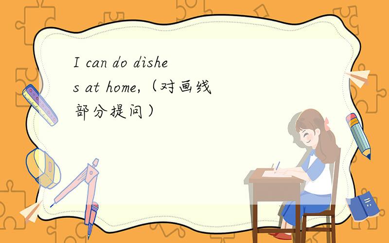I can do dishes at home,（对画线部分提问）
