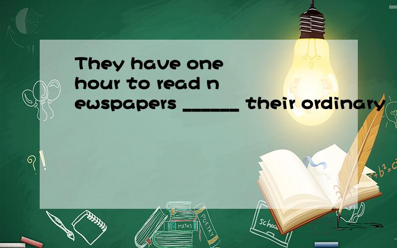 They have one hour to read newspapers ______ their ordinary