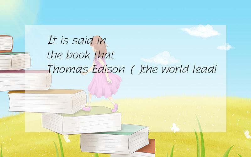 It is said in the book that Thomas Edison ( )the world leadi