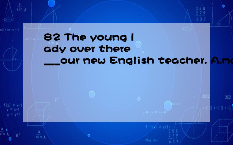 82 The young lady over there___our new English teacher. A.ma