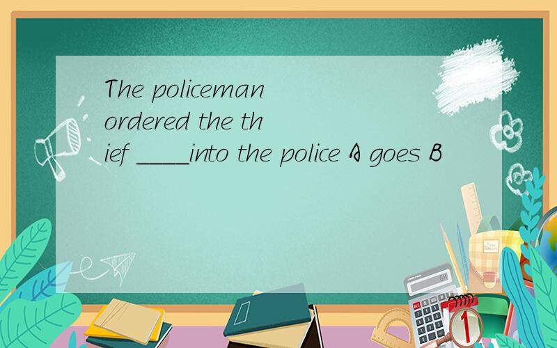 The policeman ordered the thief ____into the police A goes B