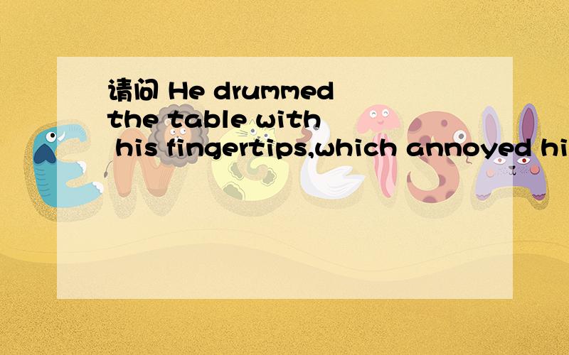 请问 He drummed the table with his fingertips,which annoyed hi