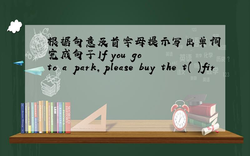 根据句意及首字母提示写出单词完成句子If you go to a park,please buy the t( )fir