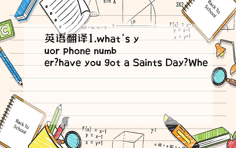 英语翻译1.what's yuor phone number?have you got a Saints Day?Whe