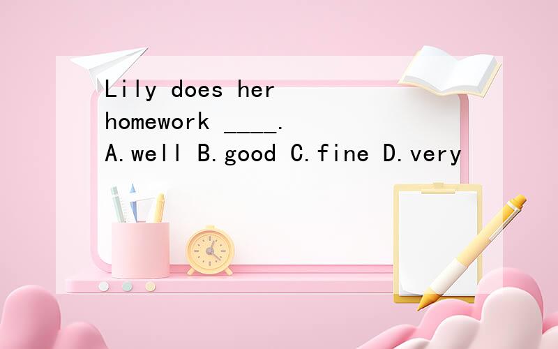 Lily does her homework ____.A.well B.good C.fine D.very