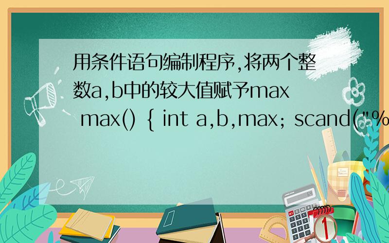 用条件语句编制程序,将两个整数a,b中的较大值赋予max max() { int a,b,max; scand(