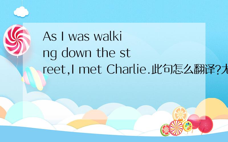 As I was walking down the street,I met Charlie.此句怎么翻译?尤其是wal