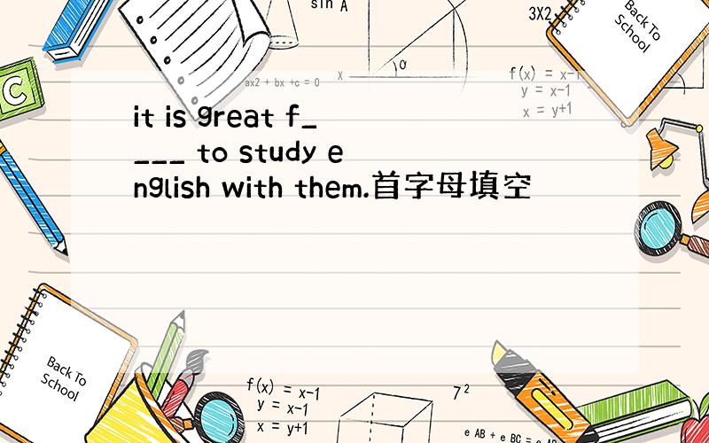 it is great f____ to study english with them.首字母填空
