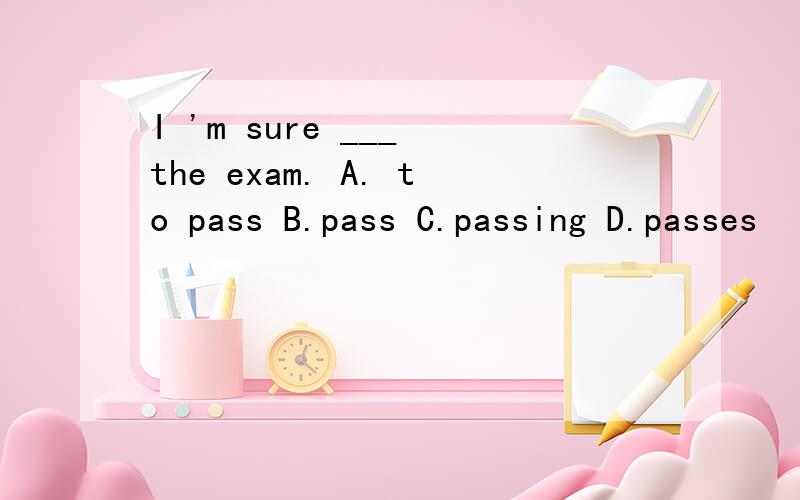 I 'm sure ___ the exam. A. to pass B.pass C.passing D.passes