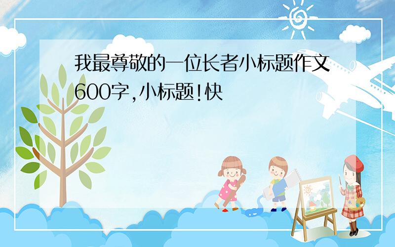 我最尊敬的一位长者小标题作文600字,小标题!快