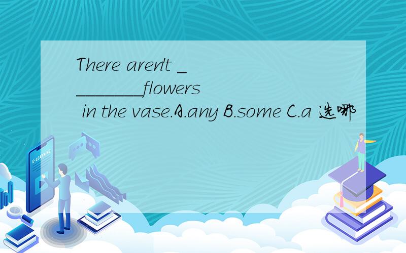 There aren't ________flowers in the vase.A.any B.some C.a 选哪
