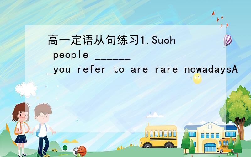 高一定语从句练习1.Such people _______you refer to are rare nowadaysA