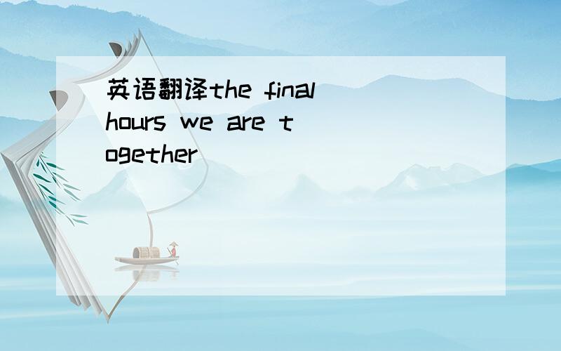 英语翻译the final hours we are together