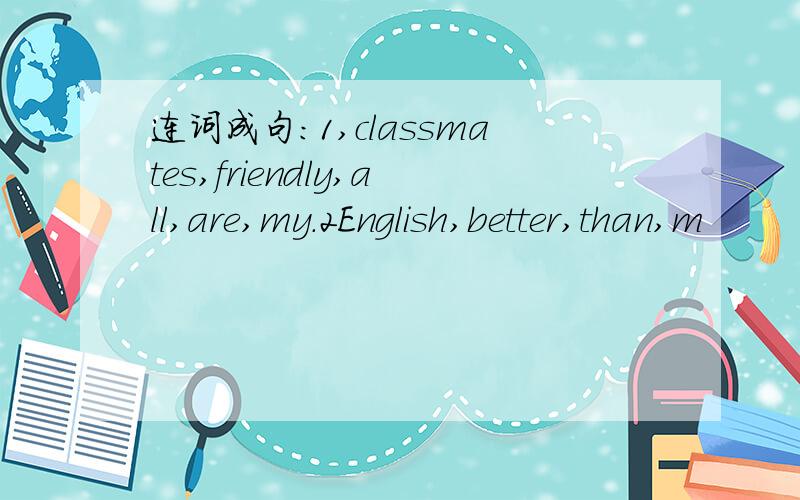 连词成句:1,classmates,friendly,all,are,my.2English,better,than,m
