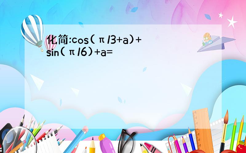 化简:cos(π/3+a)+sin(π/6)+a=