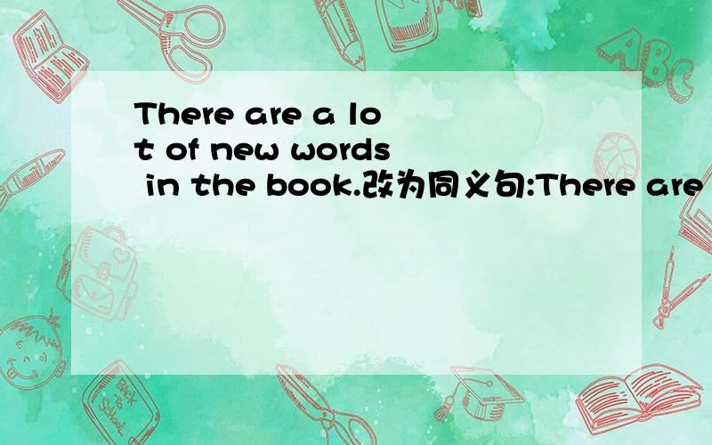 There are a lot of new words in the book.改为同义句:There are （）