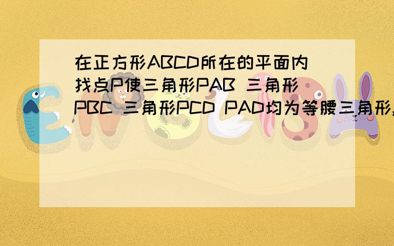 在正方形ABCD所在的平面内找点P使三角形PAB 三角形PBC 三角形PCD PAD均为等腰三角形,这样的点P有多