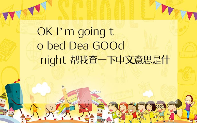 OK I’m going to bed Dea GOOd night 帮我查一下中文意思是什麼