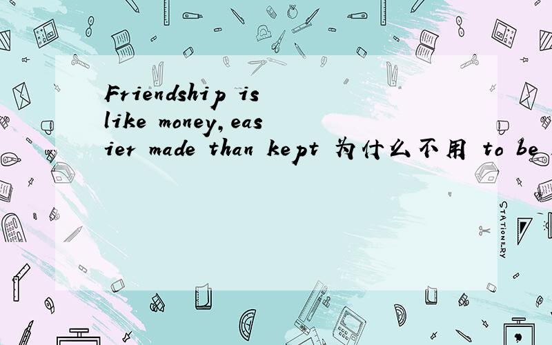 Friendship is like money,easier made than kept 为什么不用 to be k
