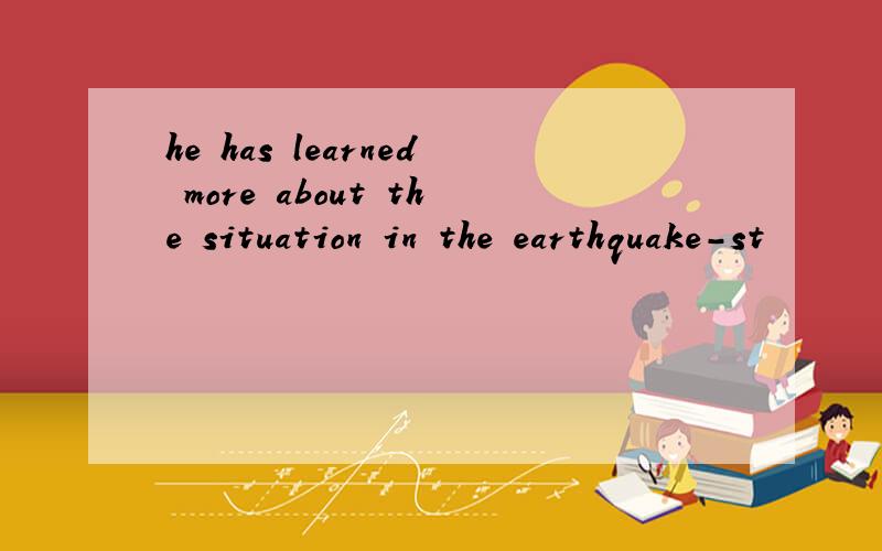 he has learned more about the situation in the earthquake-st