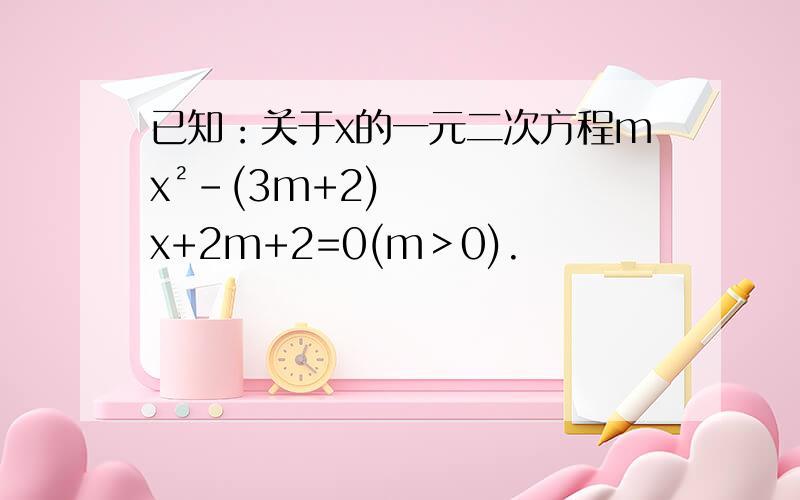 已知：关于x的一元二次方程mx²-(3m+2)x+2m+2=0(m＞0).