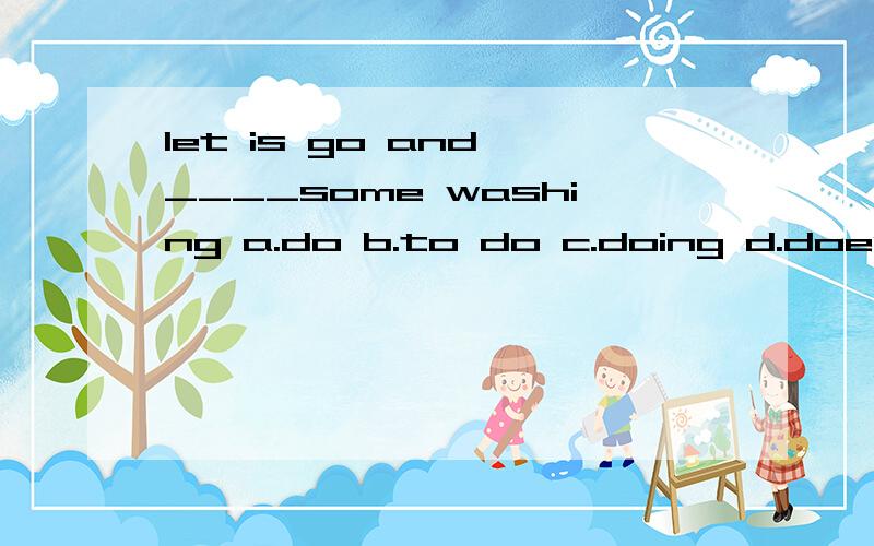 let is go and ____some washing a.do b.to do c.doing d.does