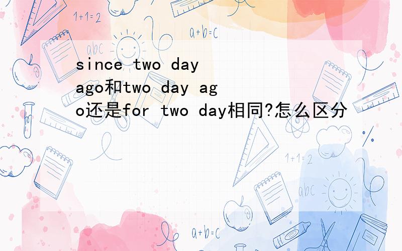 since two day ago和two day ago还是for two day相同?怎么区分