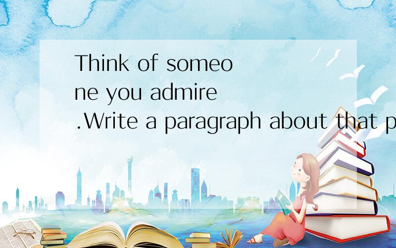 Think of someone you admire .Write a paragraph about that pe
