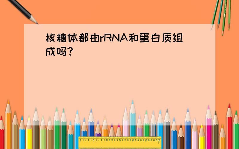 核糖体都由rRNA和蛋白质组成吗?
