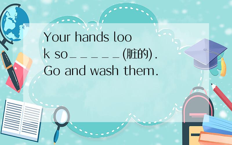 Your hands look so_____(脏的).Go and wash them.