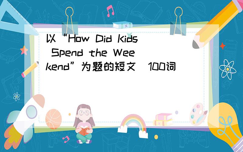 以“How Did Kids Spend the Weekend”为题的短文（100词）