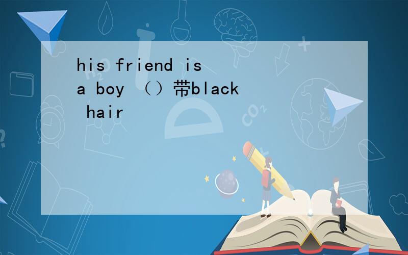 his friend is a boy （）带black hair