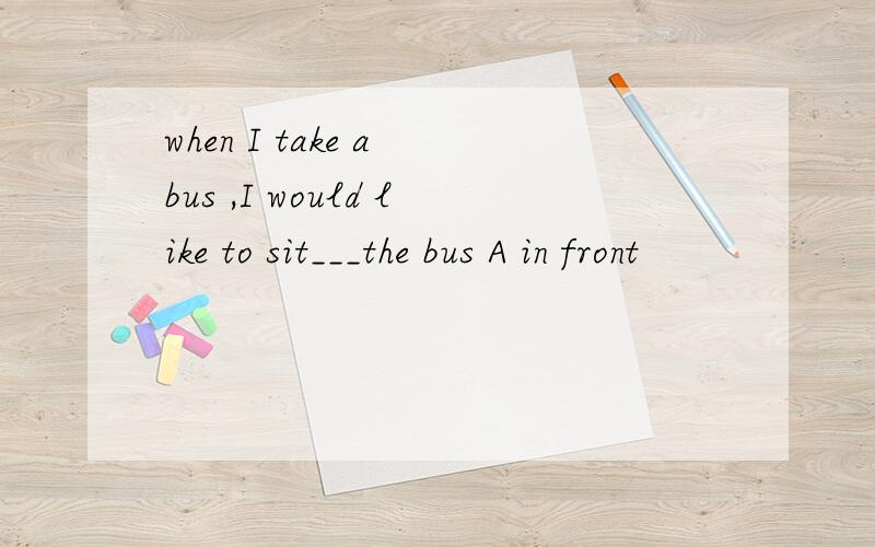 when I take a bus ,I would like to sit___the bus A in front