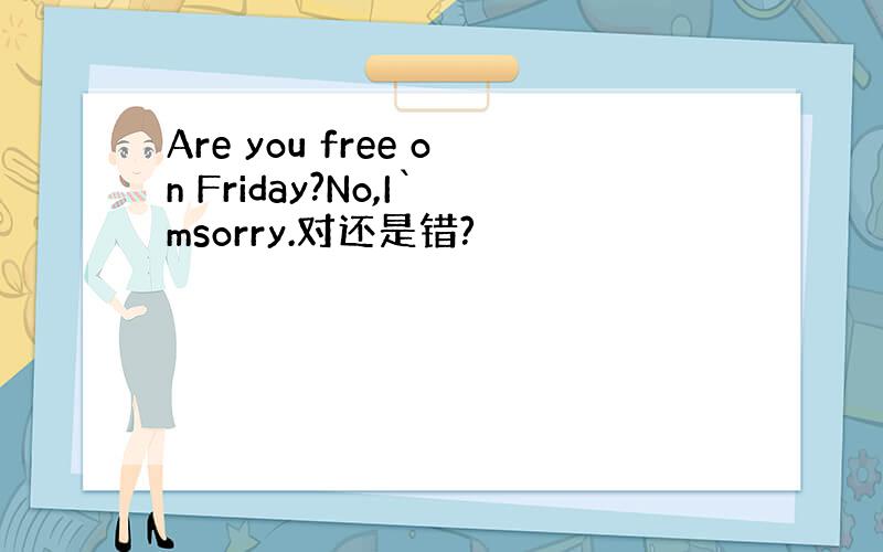 Are you free on Friday?No,I`msorry.对还是错?