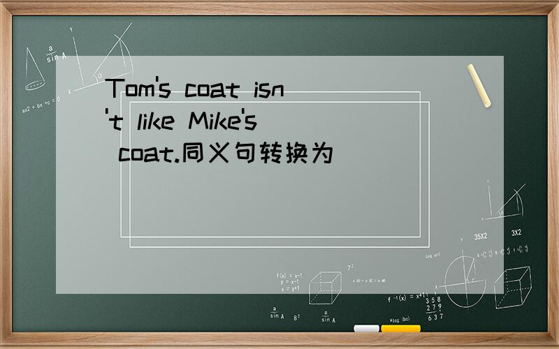 Tom's coat isn't like Mike's coat.同义句转换为