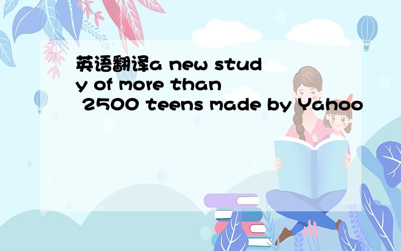 英语翻译a new study of more than 2500 teens made by Yahoo
