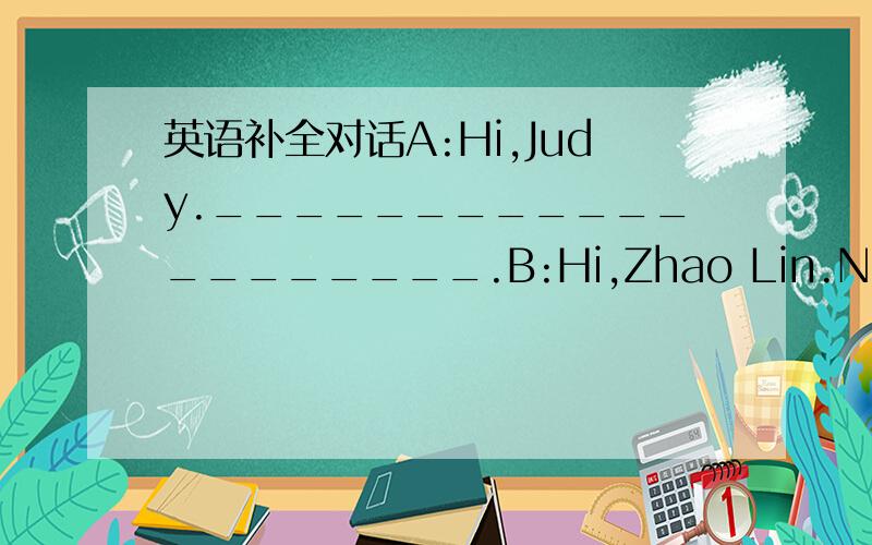 英语补全对话A:Hi,Judy.____________________.B:Hi,Zhao Lin.Nice to s