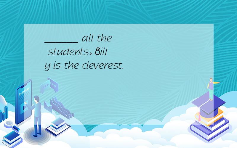 ______ all the students,Billy is the cleverest.