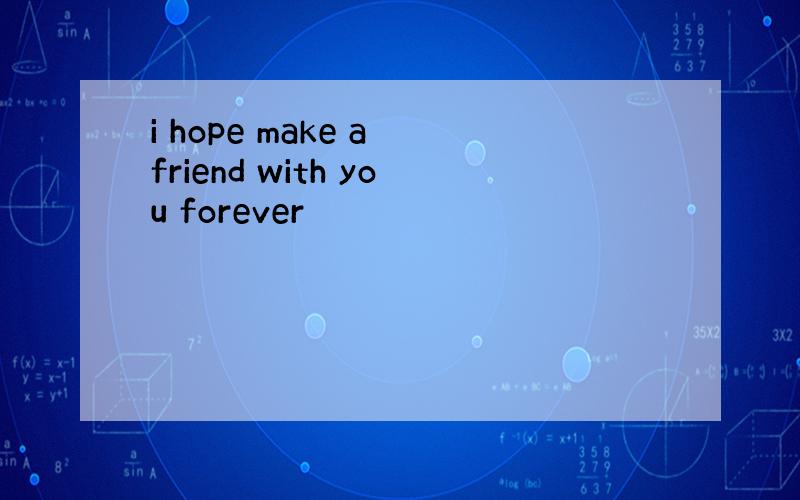 i hope make a friend with you forever