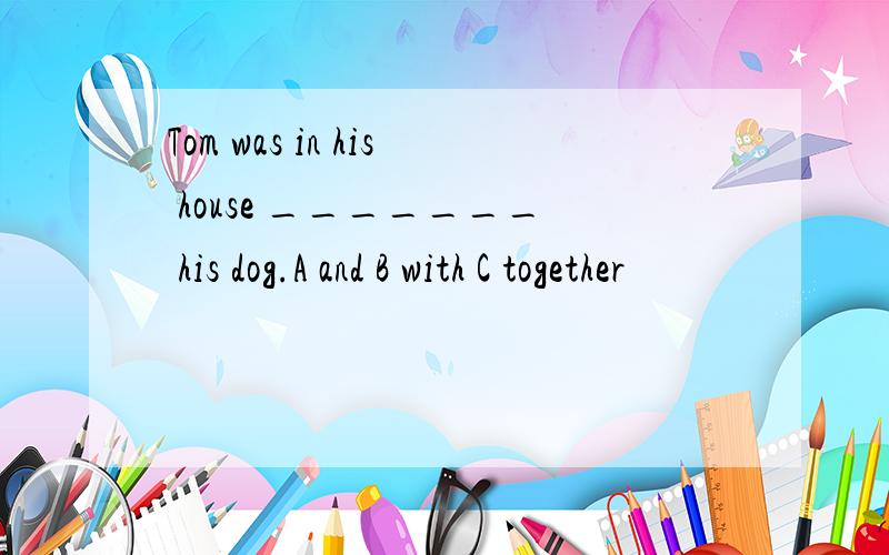 Tom was in his house _______ his dog.A and B with C together