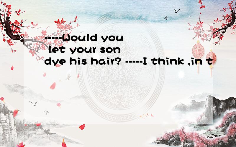 -----Would you let your son dye his hair? -----I think ,in t