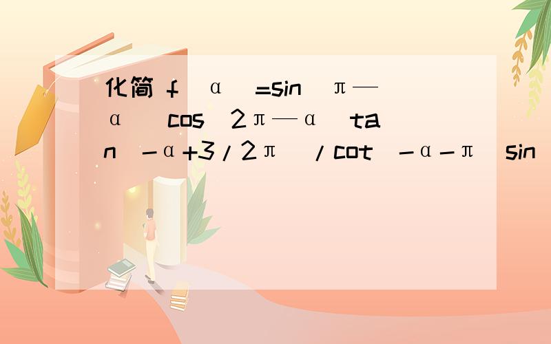 化简 f（α）=sin(π—α) cos(2π—α)tan（-α+3/2π）/cot(-α-π）sin(-π-α)