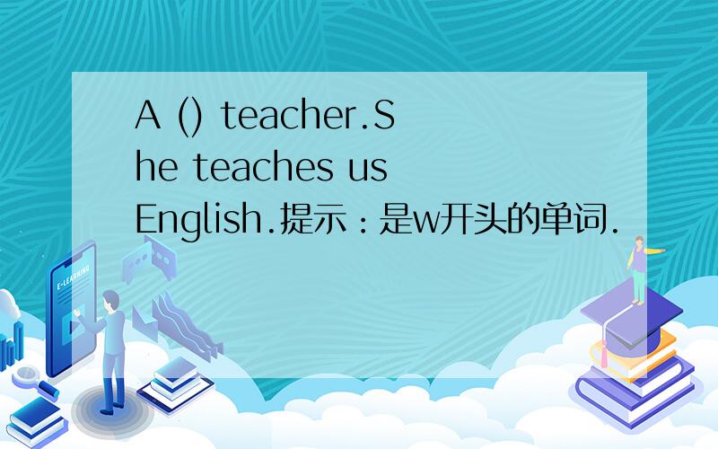 A () teacher.She teaches us English.提示：是w开头的单词.