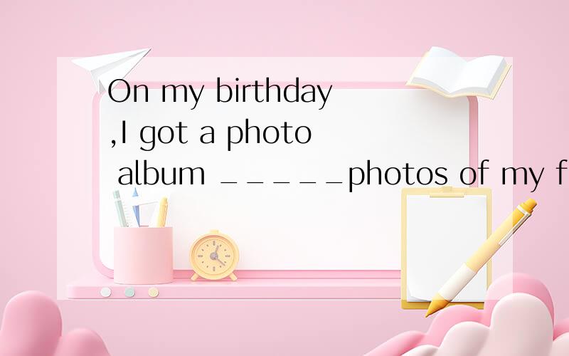 On my birthday,I got a photo album _____photos of my friends