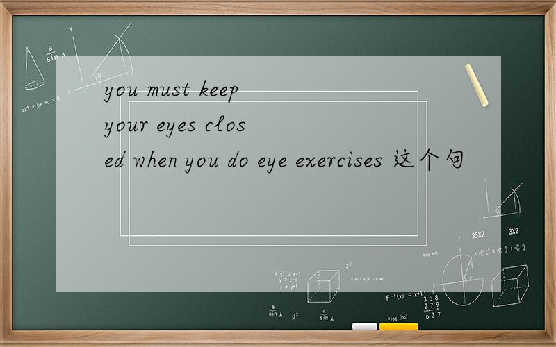 you must keep your eyes closed when you do eye exercises 这个句