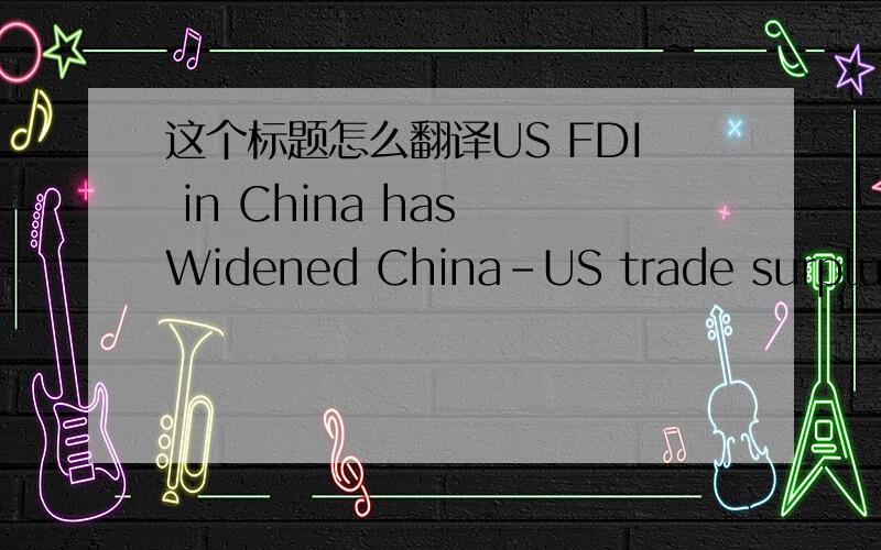 这个标题怎么翻译US FDI in China has Widened China-US trade surplus