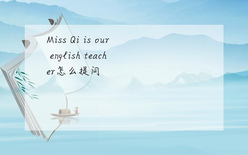 Miss Qi is our english teacher怎么提问